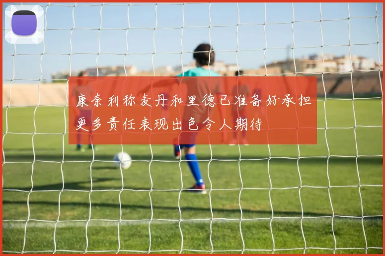 康奈利称麦丹和里德已准备好承担更多责任表现出色令人期待