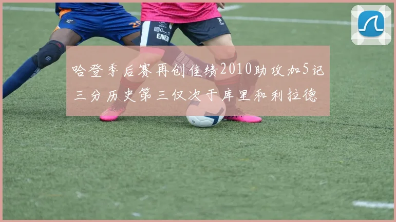 哈登季后赛再创佳绩2010助攻加5记三分历史第三仅次于库里和利拉德