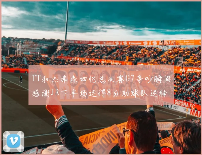 TT和杰弗森回忆总决赛G7争吵瞬间感谢JR下半场连得8分助球队逆转