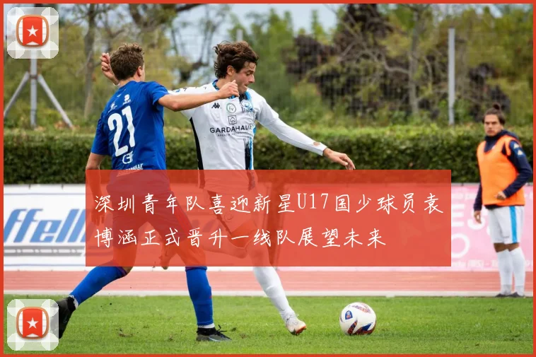 深圳青年队喜迎新星U17国少球员袁博涵正式晋升一线队展望未来