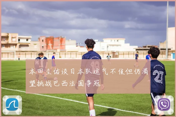 本田圭佑谈日本队运气不佳但仍渴望挑战巴西法国争冠