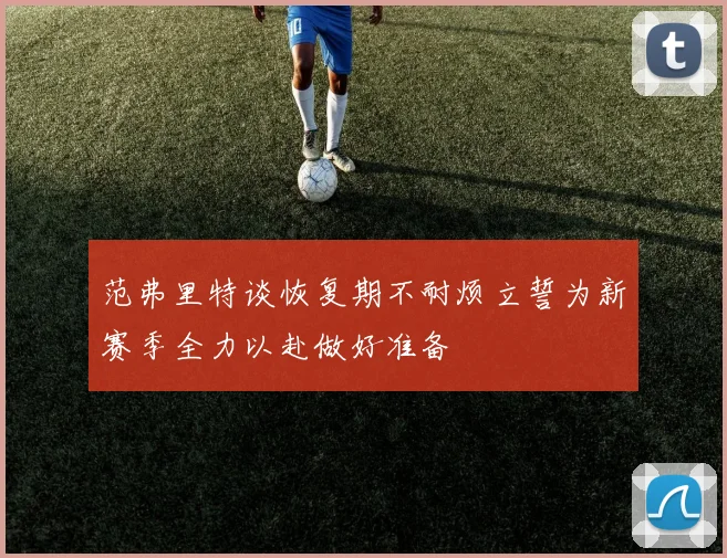 范弗里特谈恢复期不耐烦立誓为新赛季全力以赴做好准备