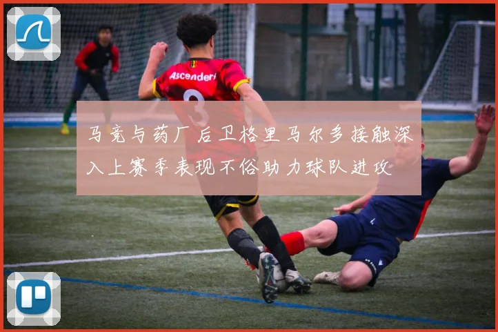 马竞与药厂后卫格里马尔多接触深入上赛季表现不俗助力球队进攻