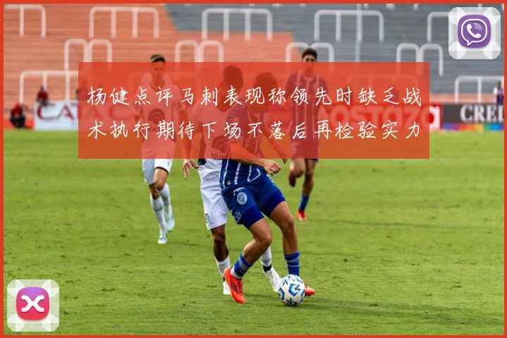 杨健点评马刺表现称领先时缺乏战术执行期待下场不落后再检验实力