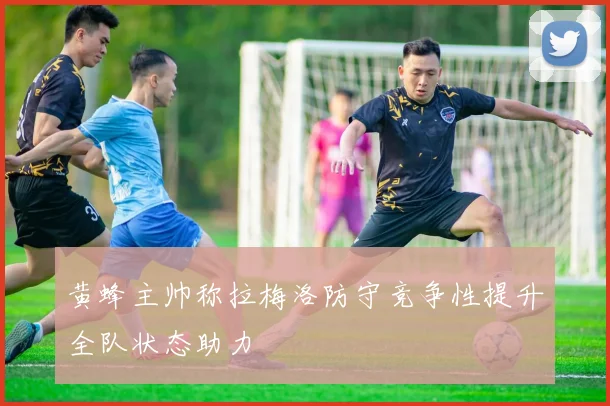 黄蜂主帅称拉梅洛防守竞争性提升全队状态助力