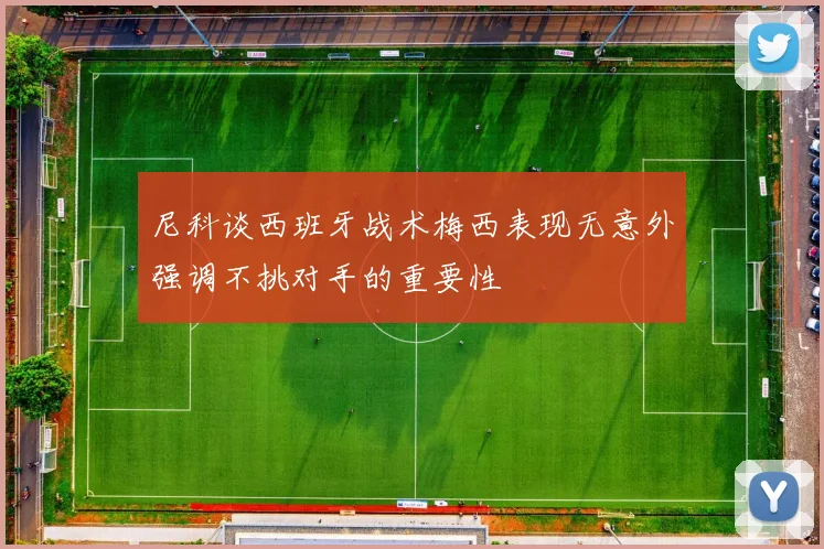 尼科谈西班牙战术梅西表现无意外强调不挑对手的重要性