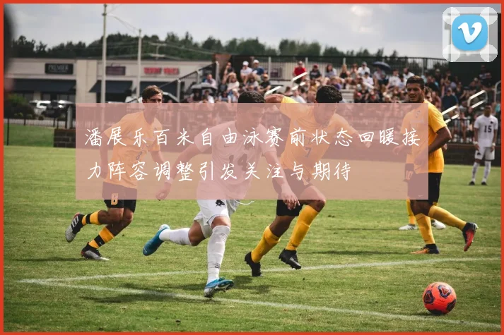潘展乐百米自由泳赛前状态回暖接力阵容调整引发关注与期待