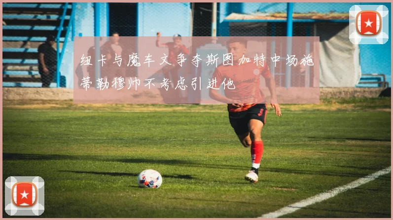 纽卡与魔车文争夺斯图加特中场施蒂勒穆帅不考虑引进他