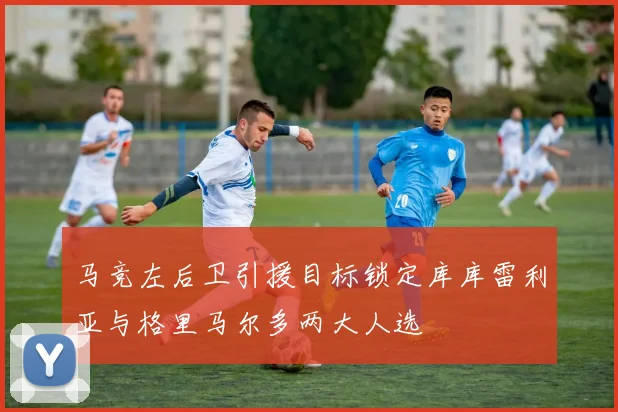 马竞左后卫引援目标锁定库库雷利亚与格里马尔多两大人选