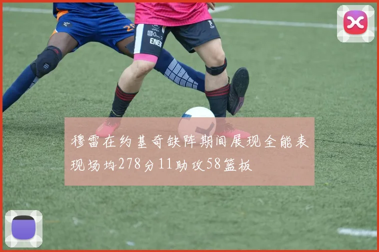 穆雷在约基奇缺阵期间展现全能表现场均278分11助攻58篮板
