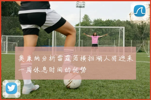 奥康纳分析雷霆若横扫湖人将迎来一周休息时间的优势