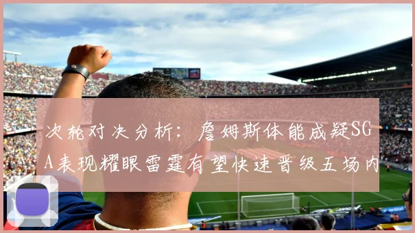 次轮对决分析：詹姆斯体能成疑SGA表现耀眼雷霆有望快速晋级五场内