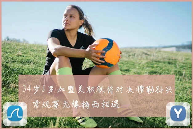 34岁J罗加盟美职联将对决穆勒孙兴慜常规赛无缘梅西相遇