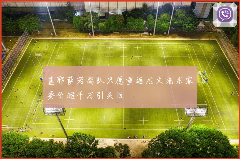 基耶萨若离队只愿重返尤文老东家要价超千万引关注