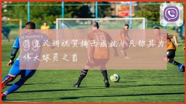 贝克汉姆祝贺梅西成就非凡称其为伟大球员之首