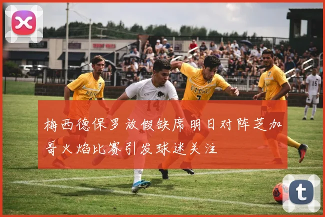 梅西德保罗放假缺席明日对阵芝加哥火焰比赛引发球迷关注