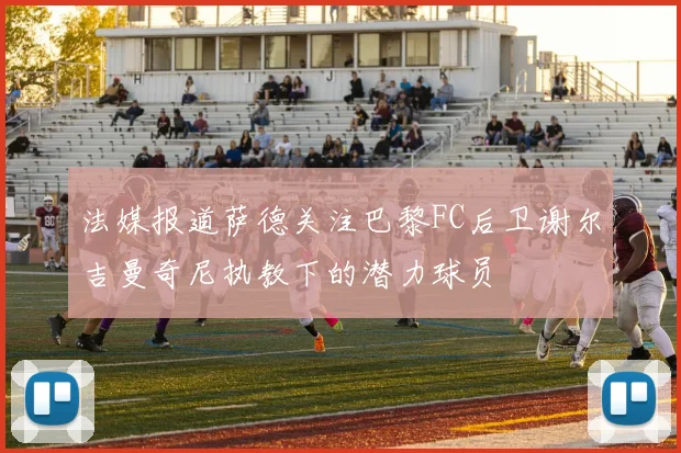 法媒报道萨德关注巴黎FC后卫谢尔吉曼奇尼执教下的潜力球员