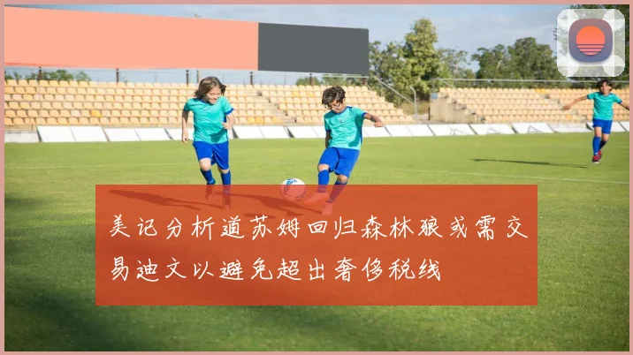 美记分析道苏姆回归森林狼或需交易迪文以避免超出奢侈税线