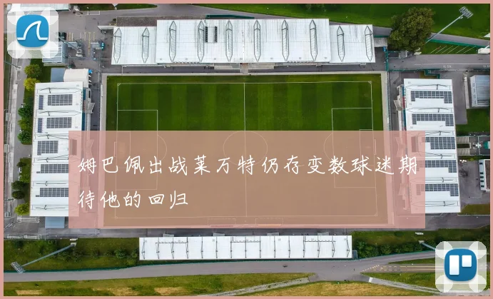 姆巴佩出战莱万特仍存变数球迷期待他的回归