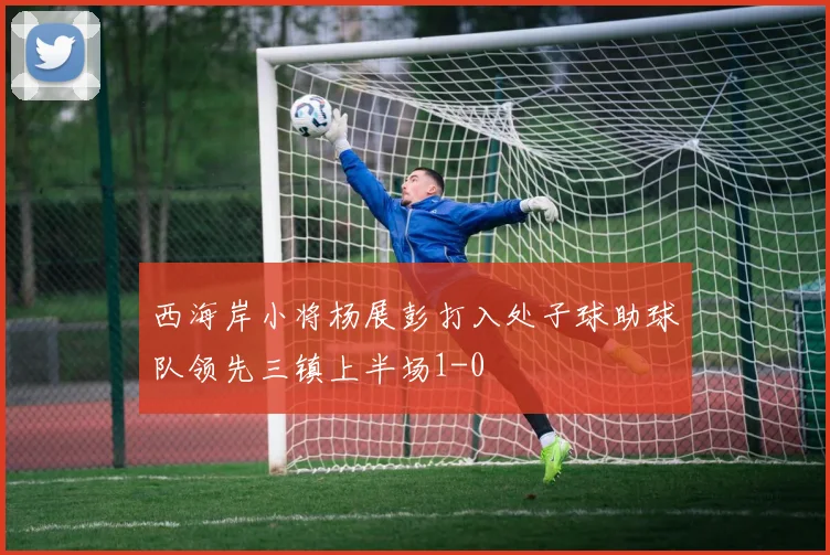 西海岸小将杨展彭打入处子球助球队领先三镇上半场1-0