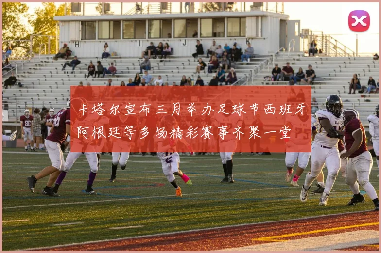 卡塔尔宣布三月举办足球节西班牙阿根廷等多场精彩赛事齐聚一堂