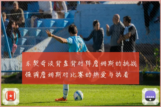 东契奇谈背靠背对阵詹姆斯的挑战强调詹姆斯对比赛的热爱与执着