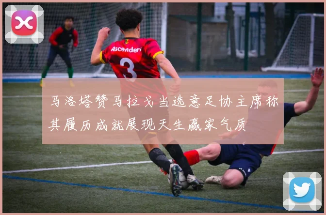 马洛塔赞马拉戈当选意足协主席称其履历成就展现天生赢家气质