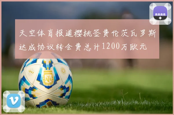 天空体育报道樱桃签费伦茨瓦罗斯达成协议转会费总计1200万欧元