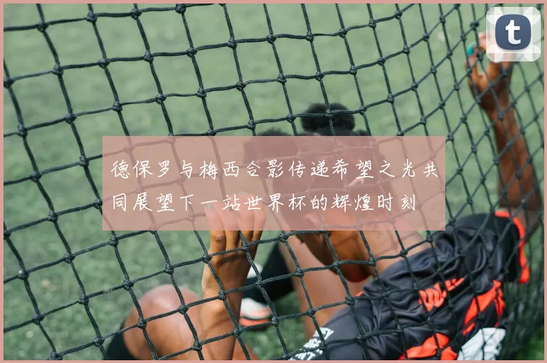德保罗与梅西合影传递希望之光共同展望下一站世界杯的辉煌时刻