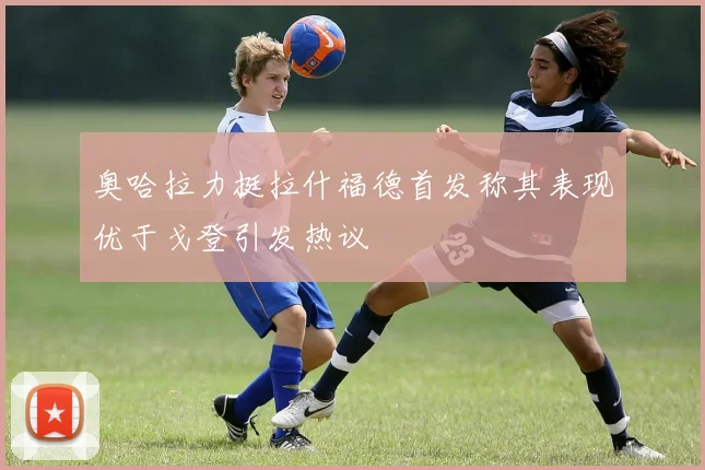 奥哈拉力挺拉什福德首发称其表现优于戈登引发热议