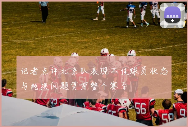 记者点评北京队表现不佳球员状态与轮换问题贯穿整个赛季