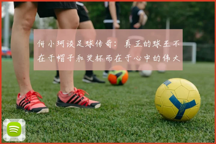 何小珂谈足球传奇：真正的球王不在于帽子和奖杯而在于心中的伟大