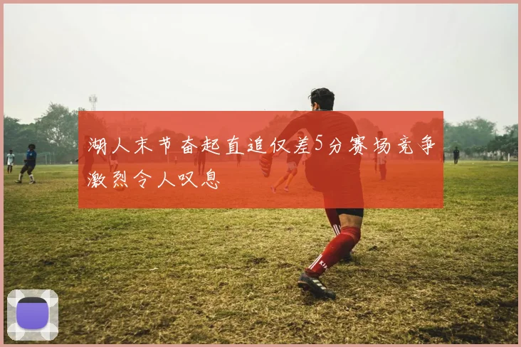 湖人末节奋起直追仅差5分赛场竞争激烈令人叹息