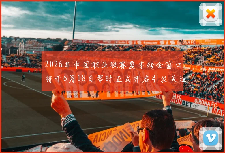 2026年中国职业联赛夏季转会窗口将于6月18日零时正式开启引发关注