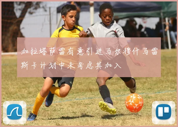 加拉塔萨雷有意引进马尔穆什马雷斯卡计划中未考虑其加入
