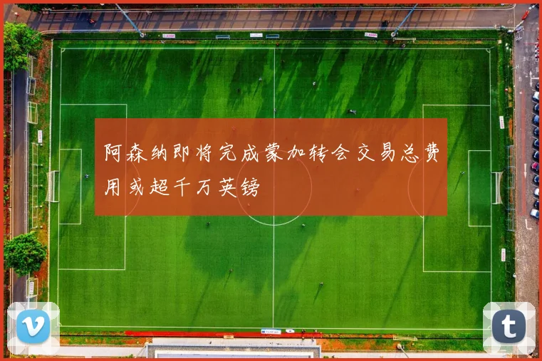 阿森纳即将完成蒙加转会交易总费用或超千万英镑