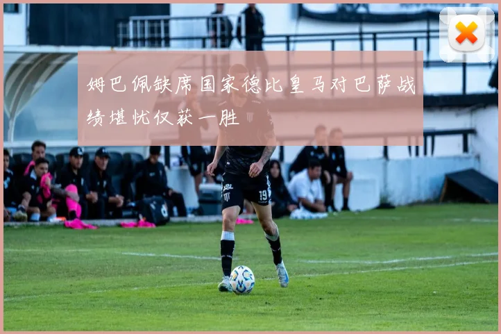 姆巴佩缺席国家德比皇马对巴萨战绩堪忧仅获一胜
